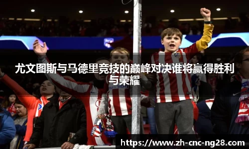 尤文图斯与马德里竞技的巅峰对决谁将赢得胜利与荣耀